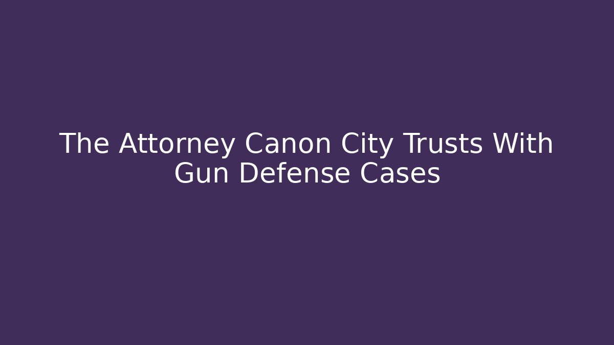 The Attorney Canon City Trusts With Gun Defense Cases