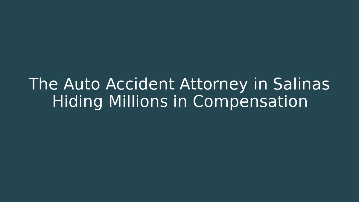 The Auto Accident Attorney in Salinas Hiding Millions in Compensation
