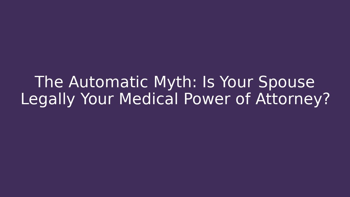 The Automatic Myth: Is Your Spouse Legally Your Medical Power of Attorney?