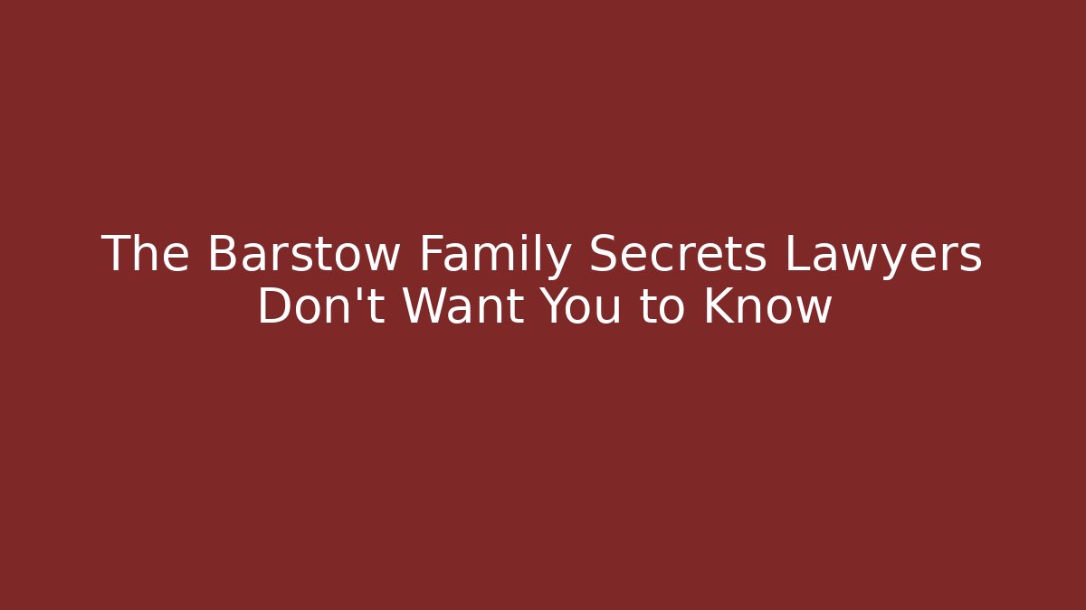The Barstow Family Secrets Lawyers Don’t Want You to Know