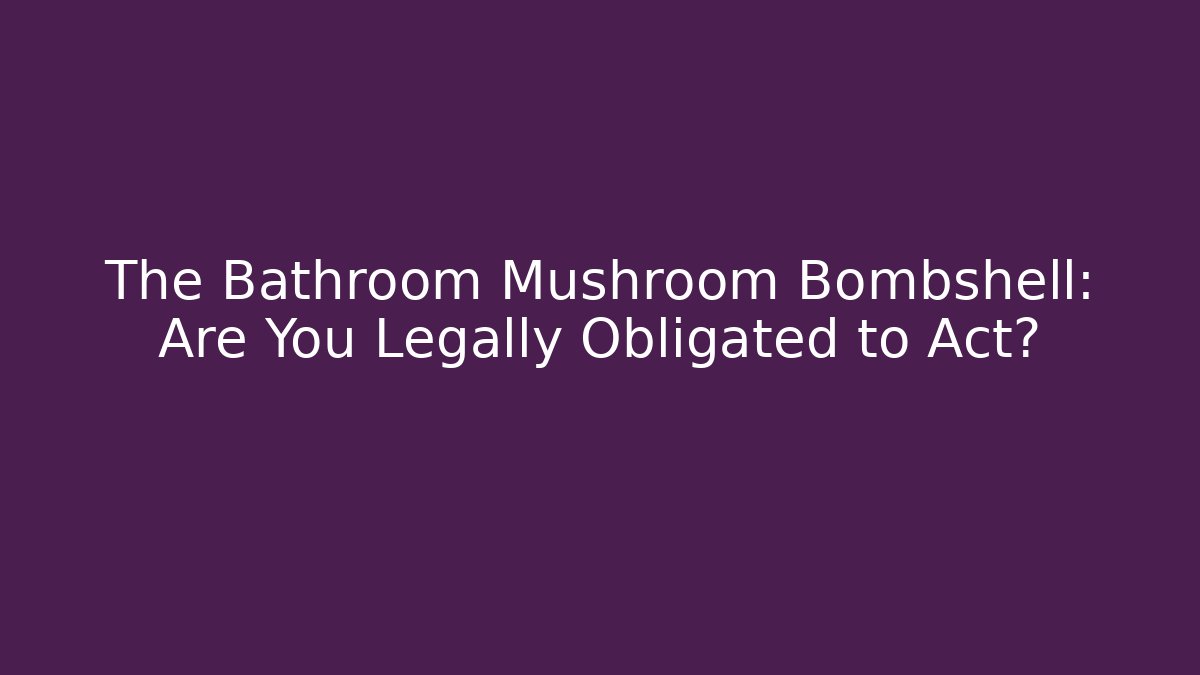 The Bathroom Mushroom Bombshell: Are You Legally Obligated to Act?