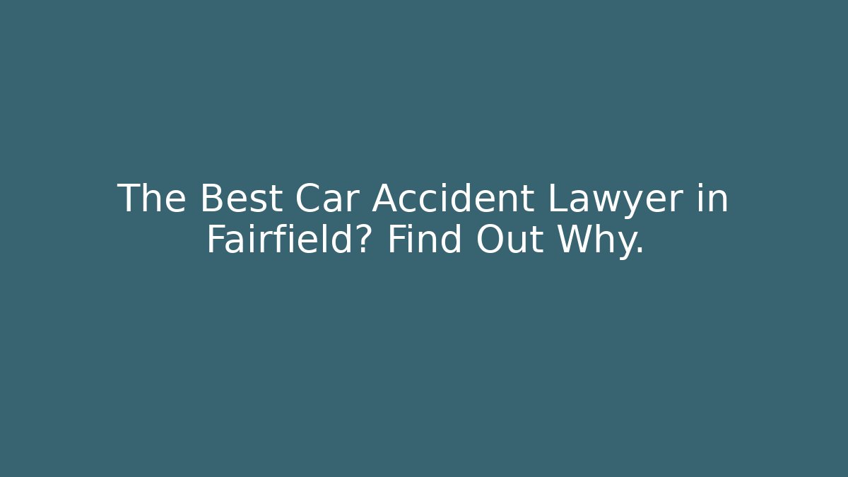 The Best Car Accident Lawyer in Fairfield? Find Out Why. - WealthxGroup