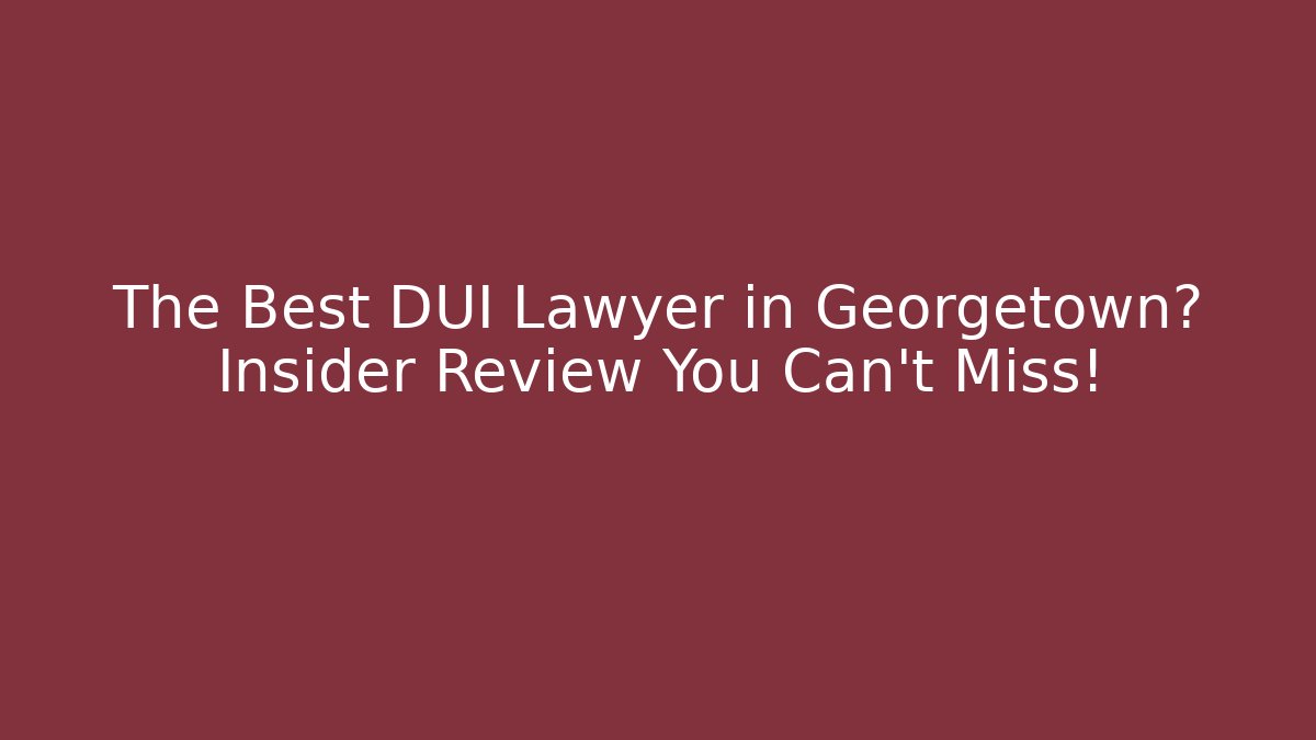 The Best DUI Lawyer in Georgetown? Insider Review You Can't Miss!