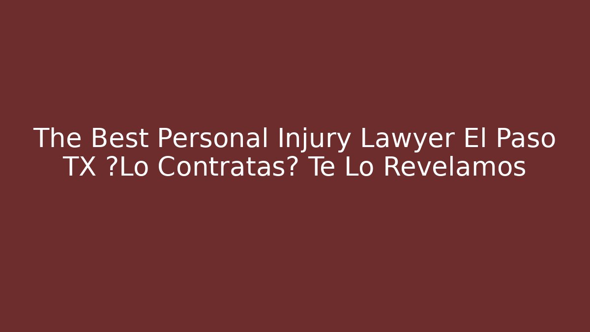 The Best Personal Injury Lawyer El Paso TX ¿Lo Contratas? Te Lo Revelamos