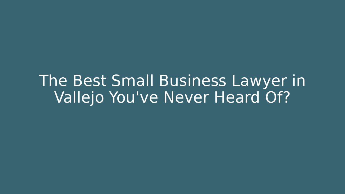 The Best Small Business Lawyer in Vallejo You’ve Never Heard Of?