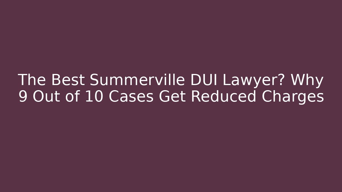 The Best Summerville DUI Lawyer? Why 9 Out of 10 Cases Get Reduced Charges