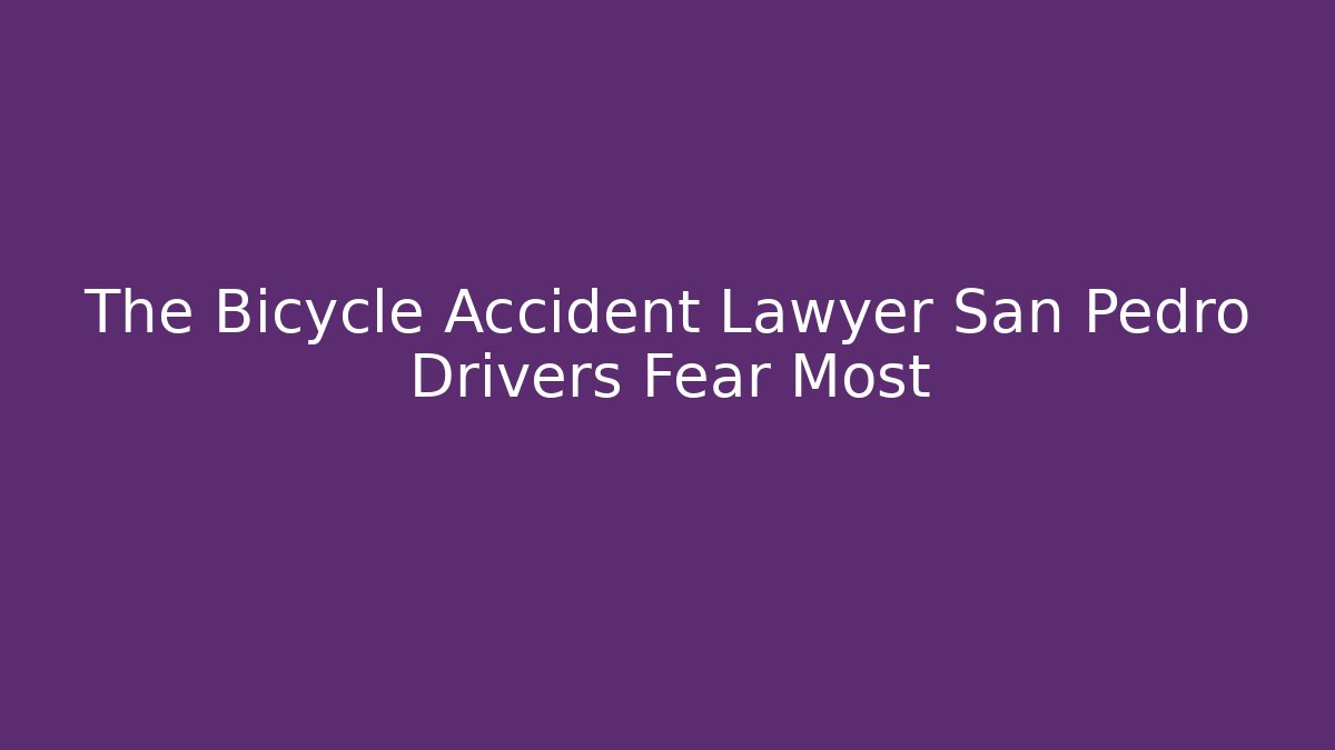 The Bicycle Accident Lawyer San Pedro Drivers Fear Most