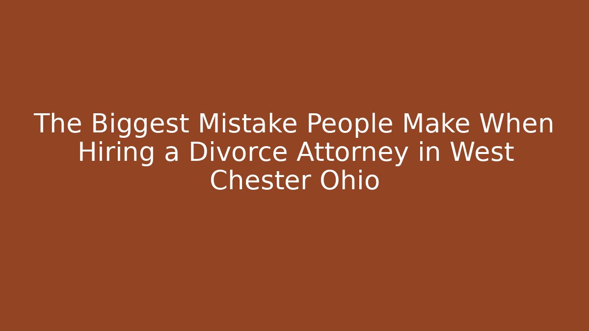 The Biggest Mistake People Make When Hiring a Divorce Attorney in West Chester Ohio