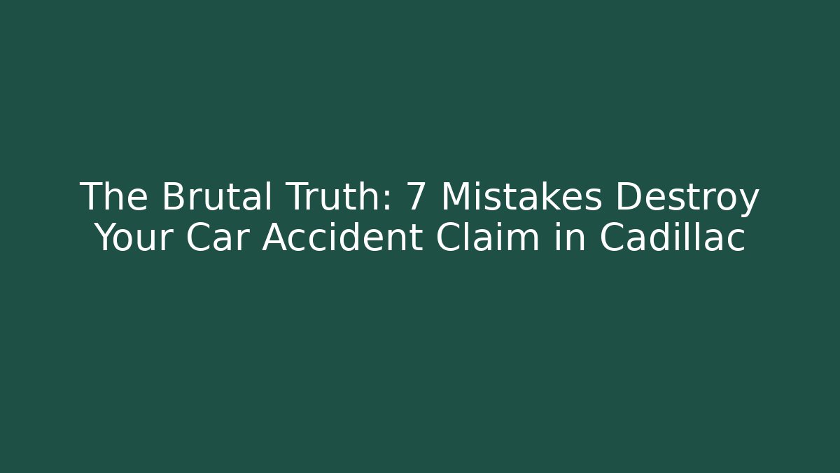 The Brutal Truth: 7 Mistakes Destroy Your Car Accident Claim in Cadillac