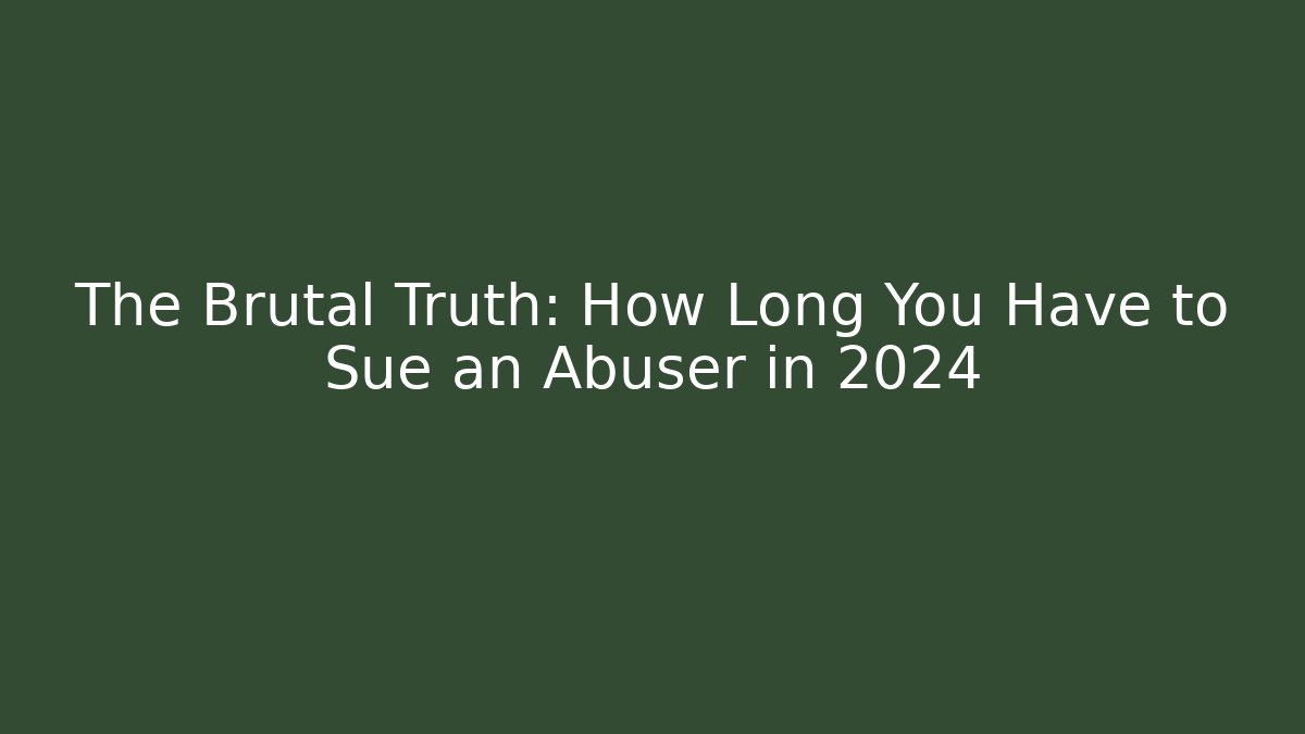The Brutal Truth: How Long You Have to Sue an Abuser in 2024
