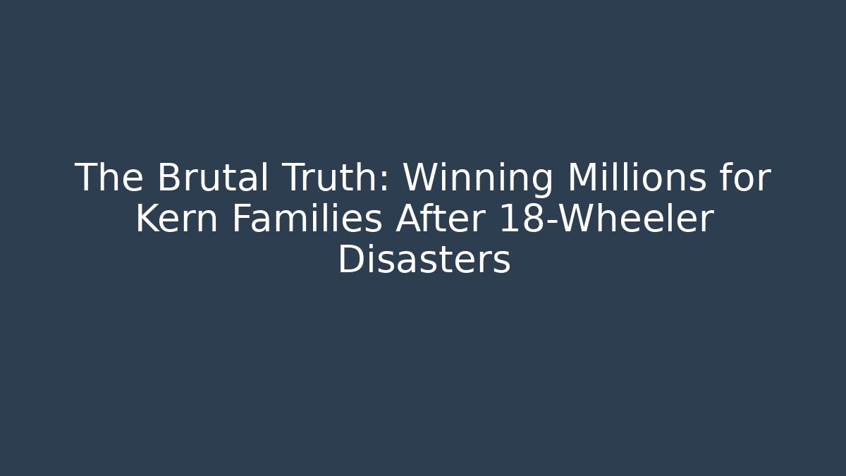 The Brutal Truth: Winning Millions for Kern Families After 18-Wheeler Disasters