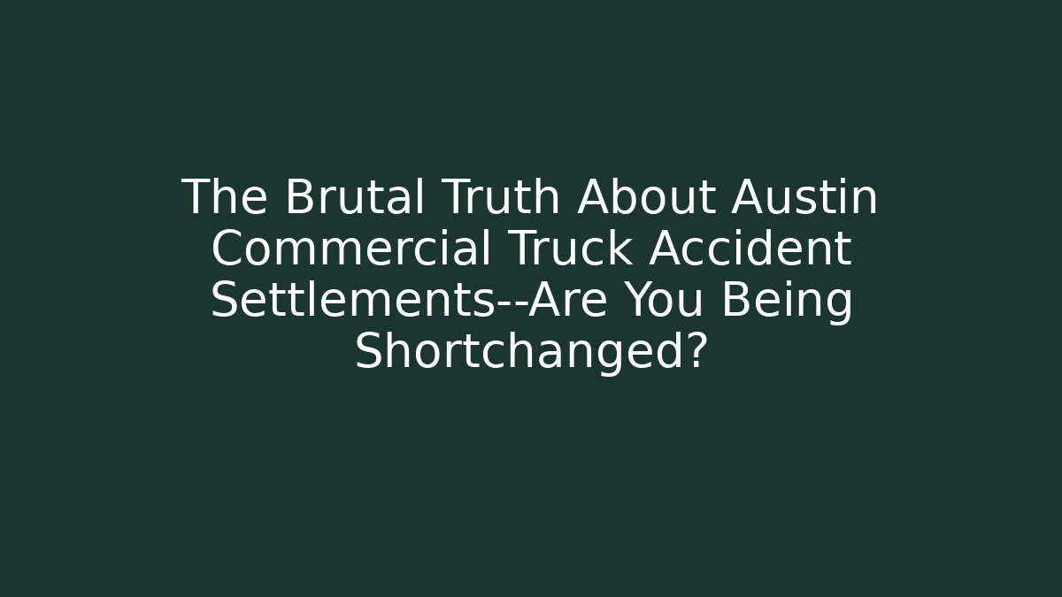 The Brutal Truth About Austin Commercial Truck Accident Settlements—Are You Being Shortchanged?