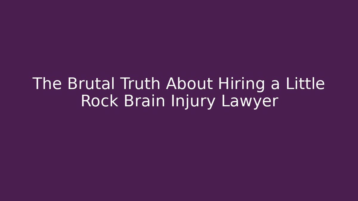 The Brutal Truth About Hiring a Little Rock Brain Injury Lawyer