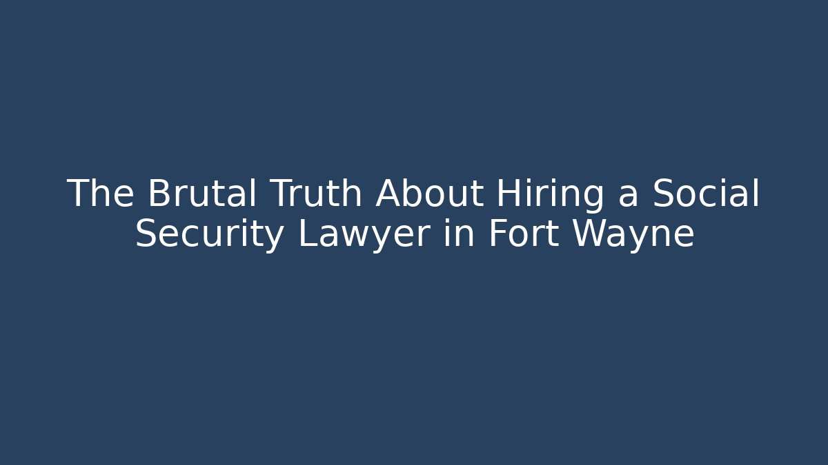 The Brutal Truth About Hiring a Social Security Lawyer in Fort Wayne