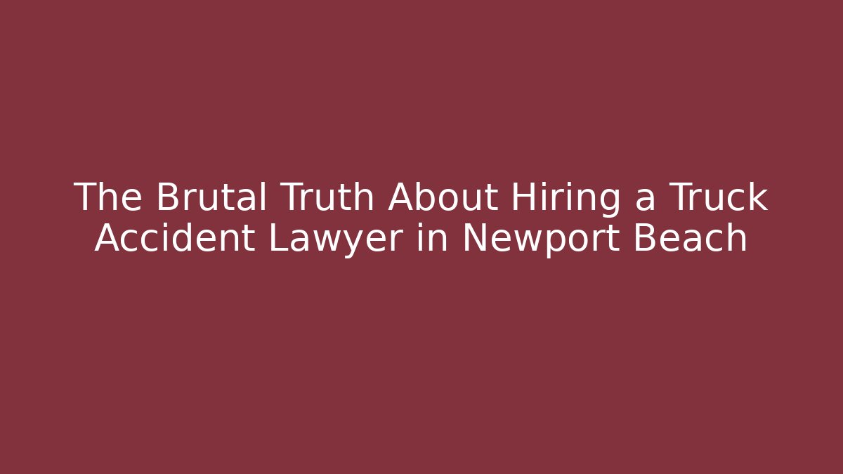 The Brutal Truth About Hiring a Truck Accident Lawyer in Newport Beach