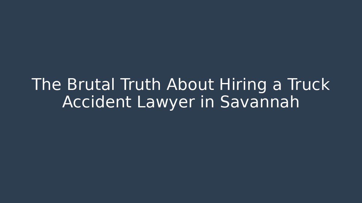 The Brutal Truth About Hiring a Truck Accident Lawyer in Savannah