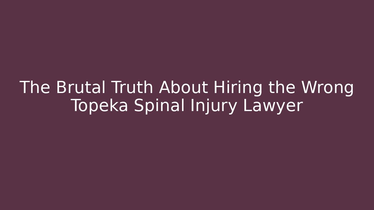 The Brutal Truth About Hiring the Wrong Topeka Spinal Injury Lawyer