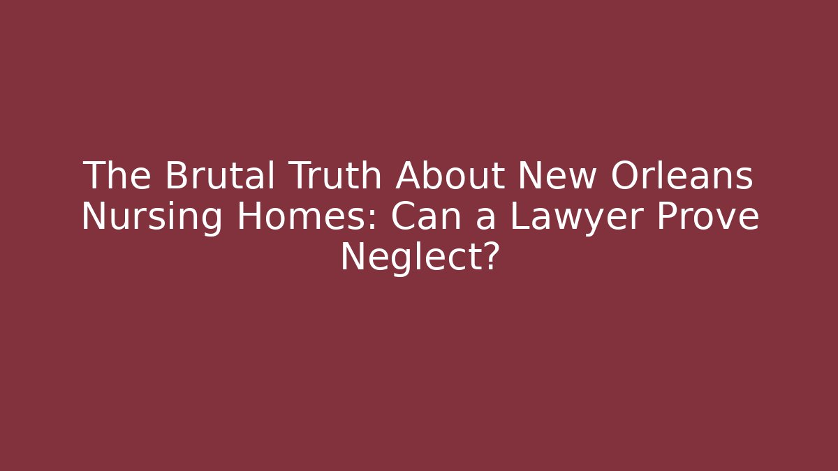The Brutal Truth About New Orleans Nursing Homes: Can a Lawyer Prove Neglect?