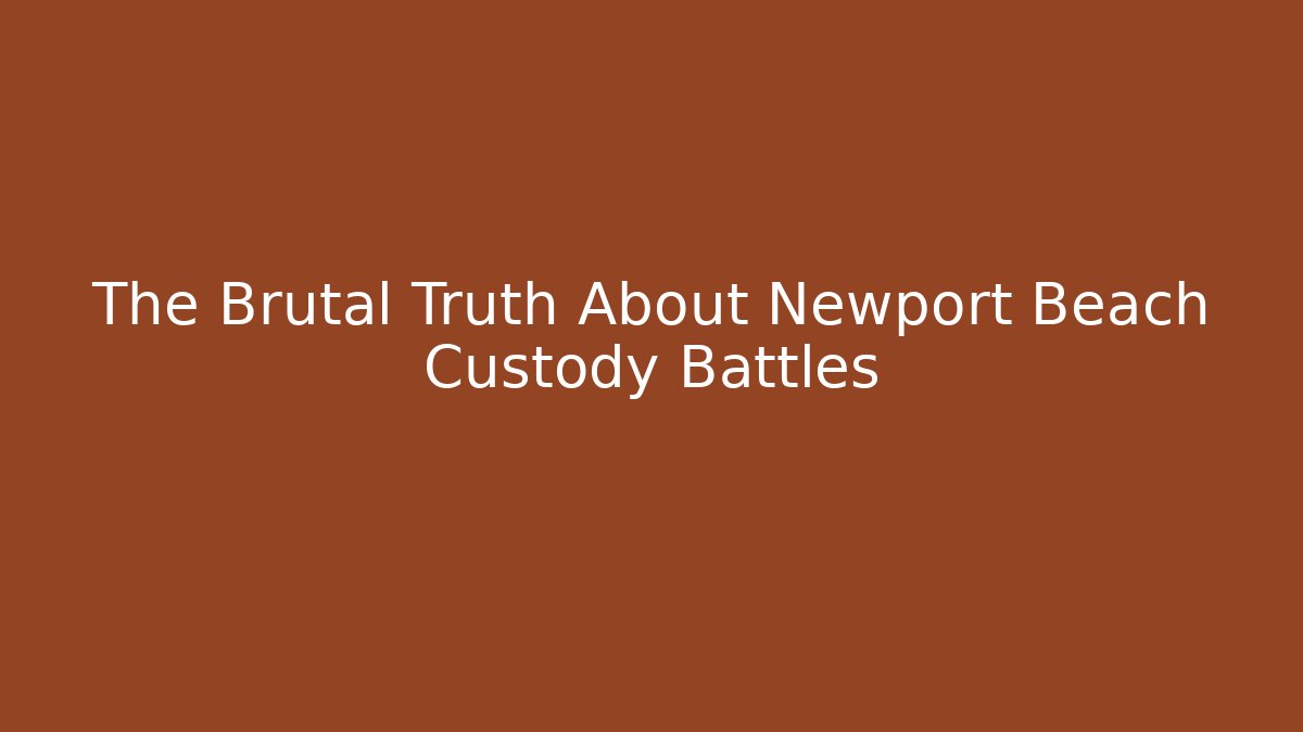 The Brutal Truth About Newport Beach Custody Battles