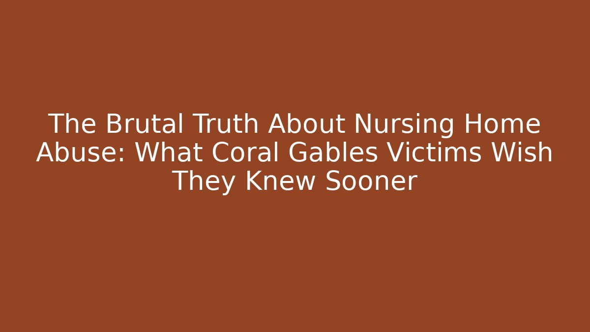 The Brutal Truth About Nursing Home Abuse: What Coral Gables Victims Wish They Knew Sooner