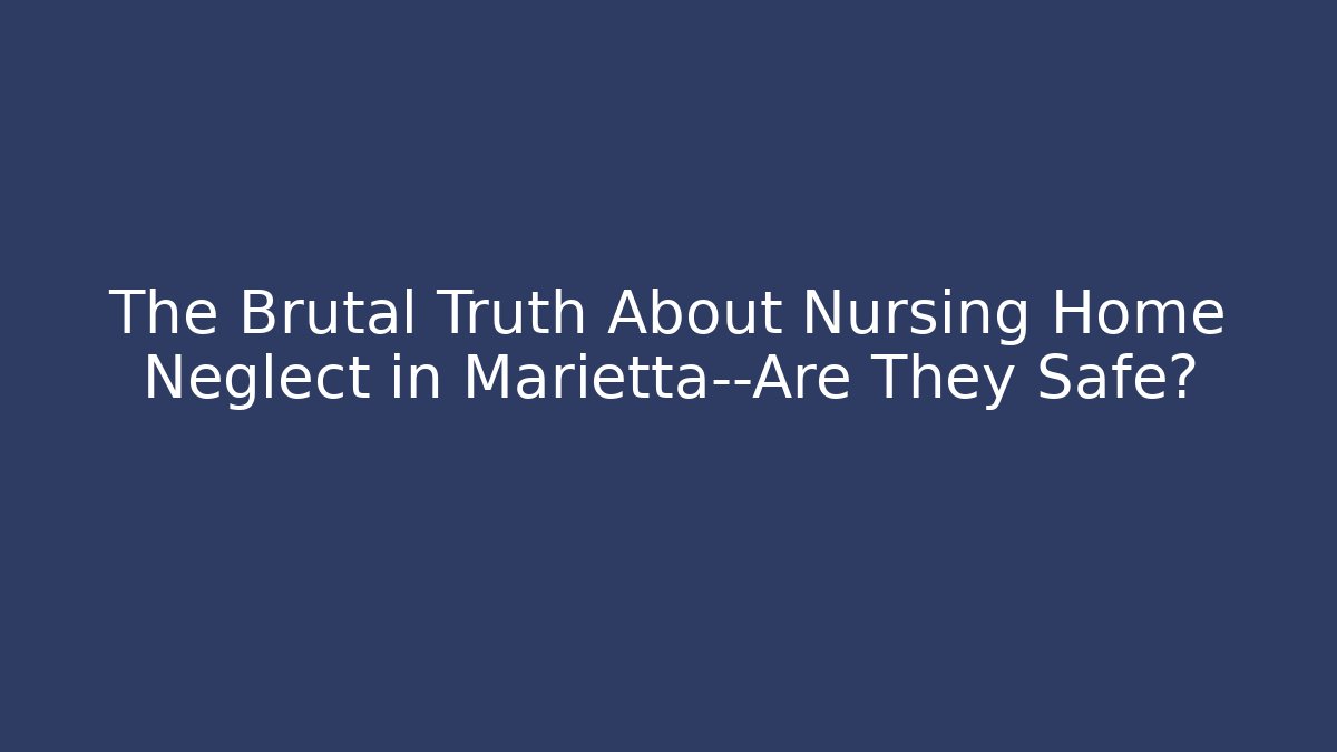 The Brutal Truth About Nursing Home Neglect in Marietta—Are They Safe?