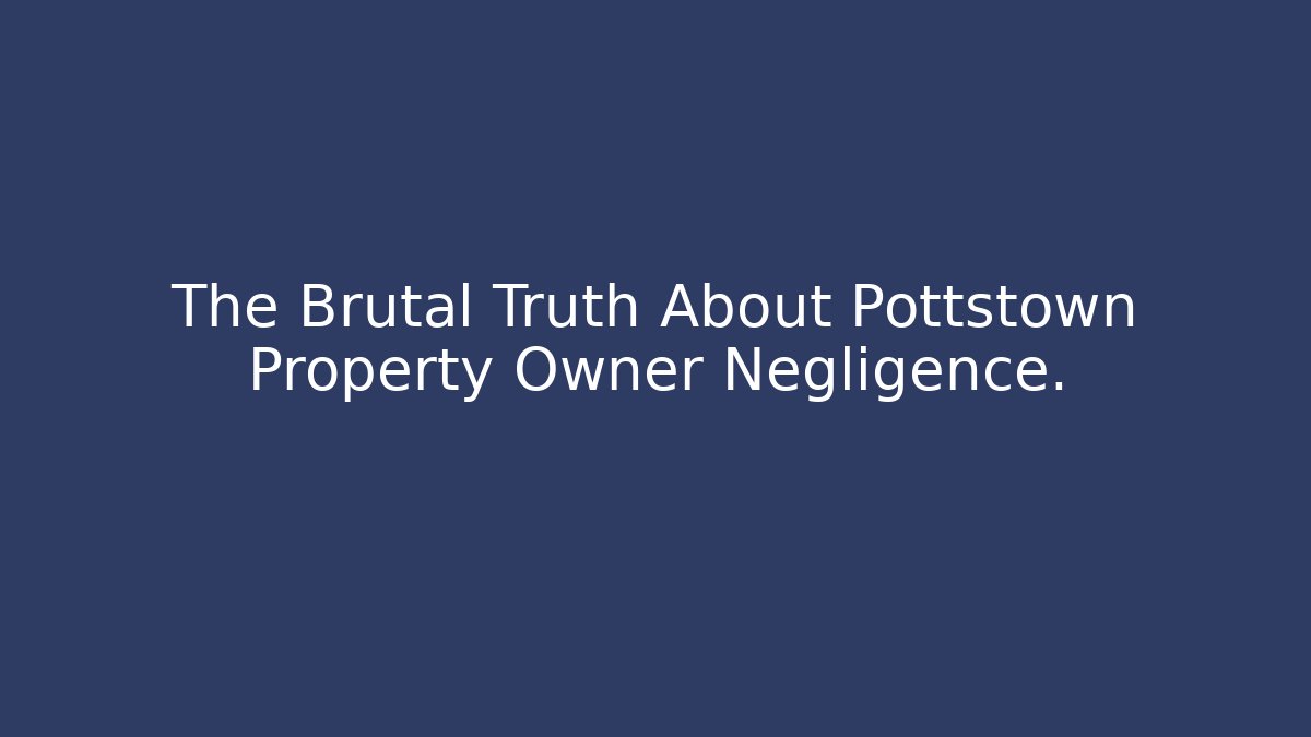 The Brutal Truth About Pottstown Property Owner Negligence.