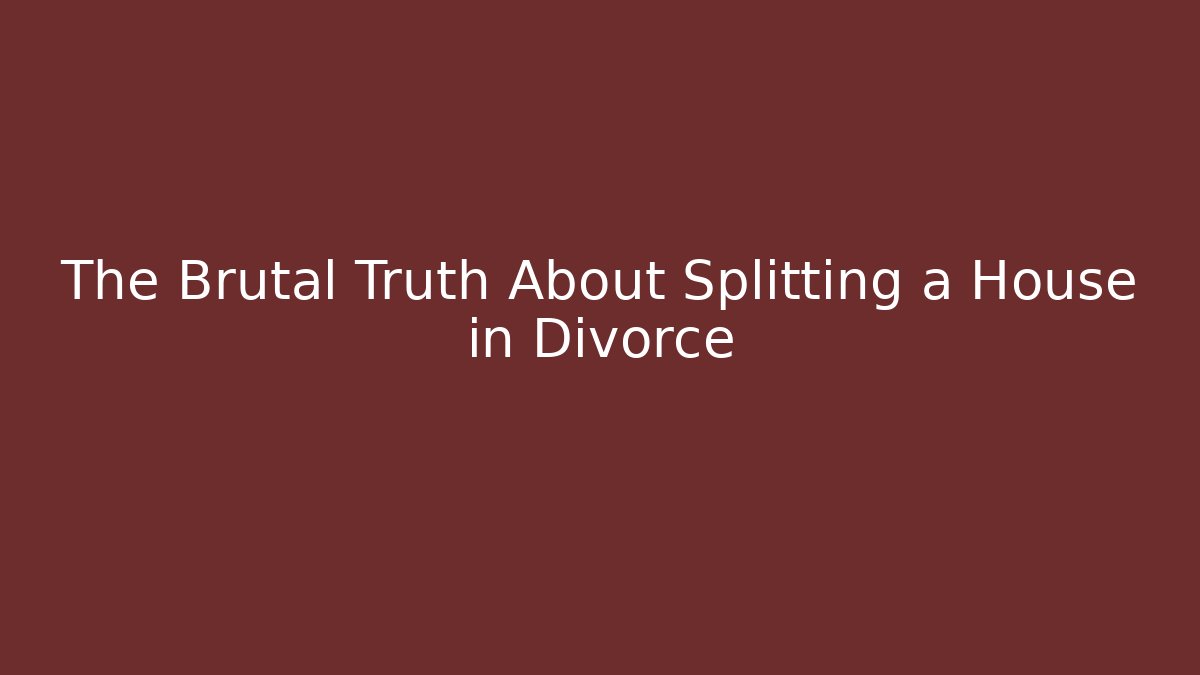 The Brutal Truth About Splitting a House in Divorce
