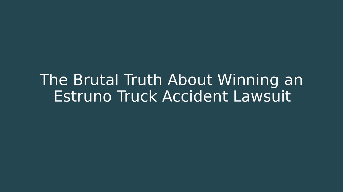 The Brutal Truth About Winning an Estruno Truck Accident Lawsuit