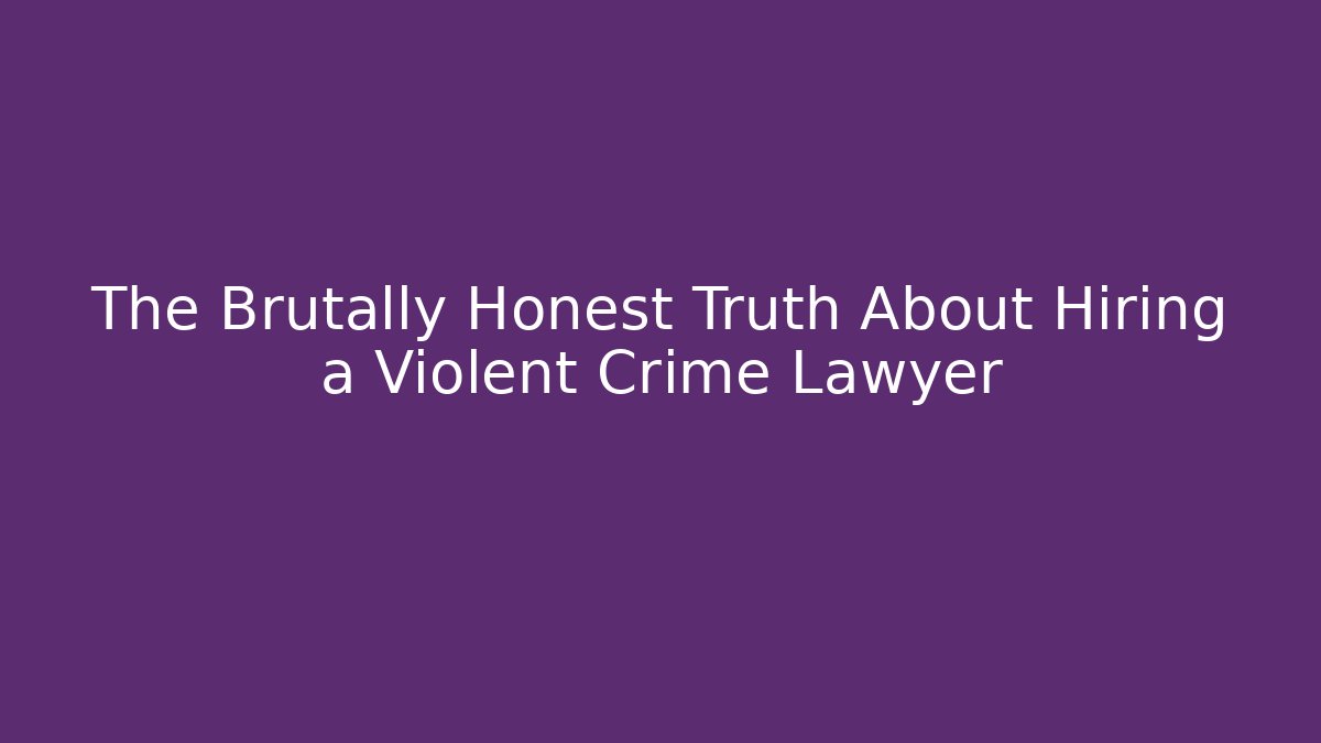 The Brutally Honest Truth About Hiring a Violent Crime Lawyer