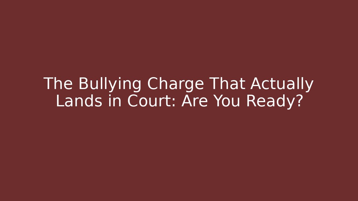 The Bullying Charge That Actually Lands in Court: Are You Ready?