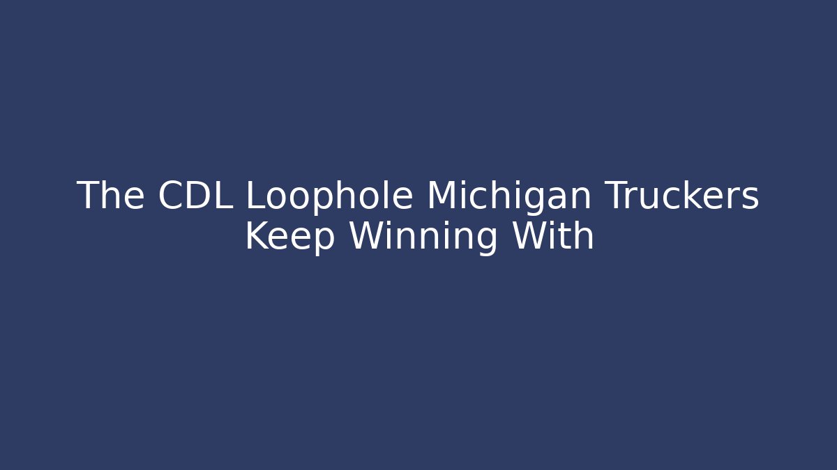 The CDL Loophole Michigan Truckers Keep Winning With