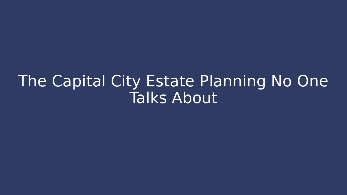 The Capital City Estate Planning No One Talks About