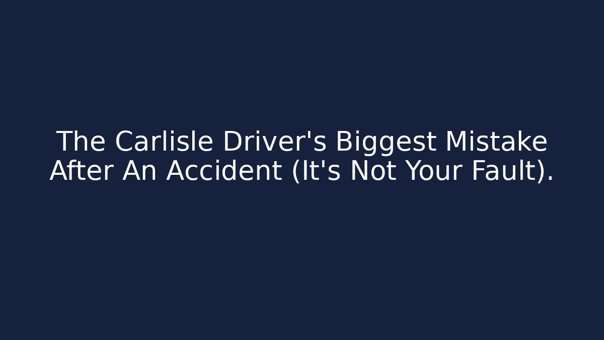 The Carlisle Driver's Biggest Mistake After An Accident (It's Not Your Fault).
