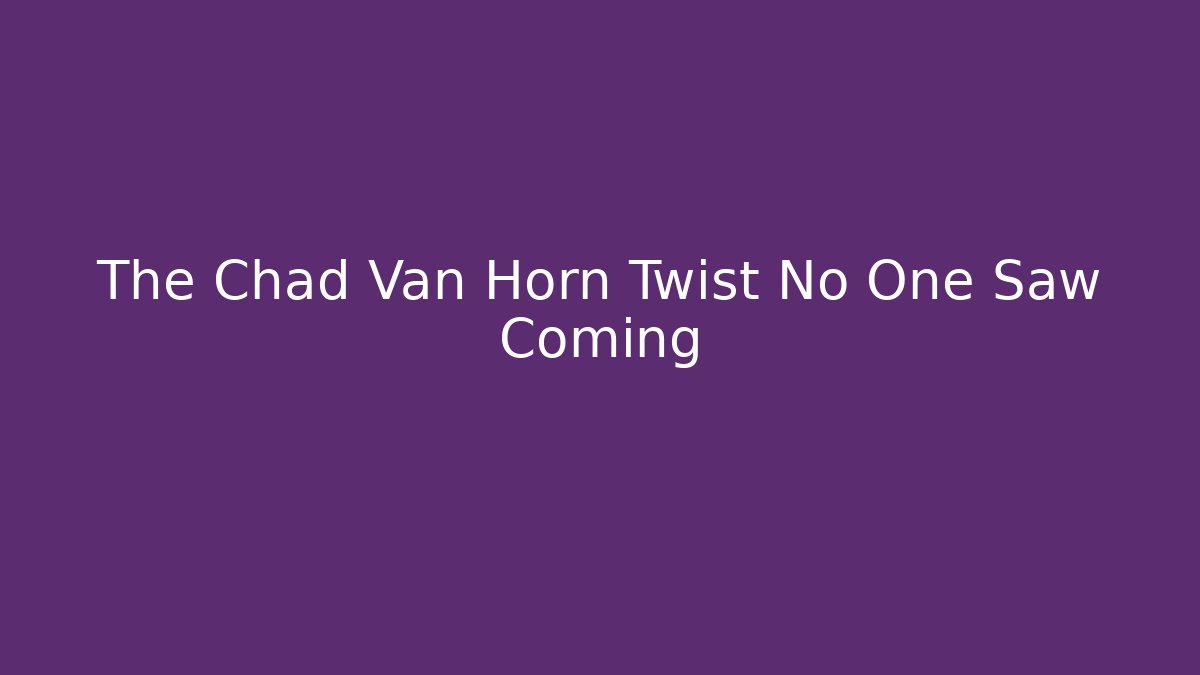 The Chad Van Horn Twist No One Saw Coming