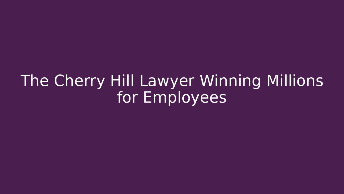 The Cherry Hill Lawyer Winning Millions for Employees