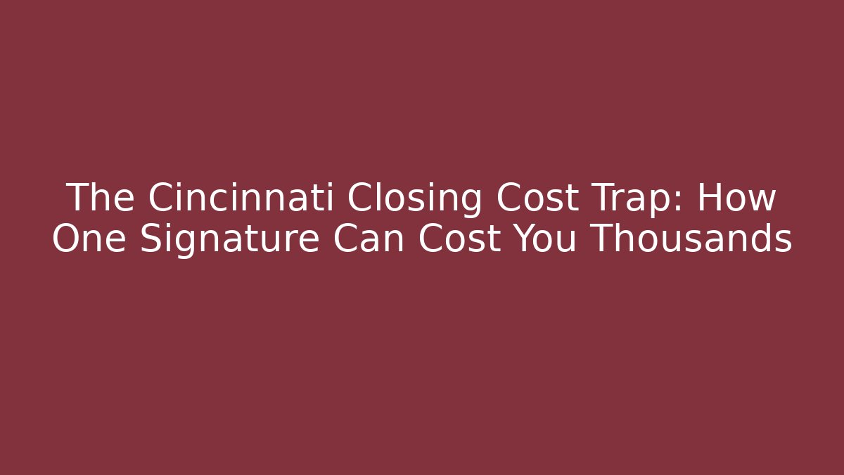 The Cincinnati Closing Cost Trap: How One Signature Can Cost You Thousands