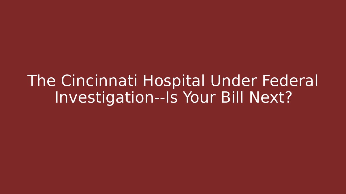 The Cincinnati Hospital Under Federal Investigation—Is Your Bill Next?