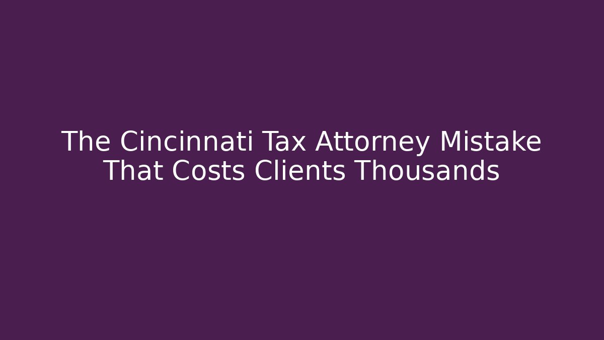 The Cincinnati Tax Attorney Mistake That Costs Clients Thousands