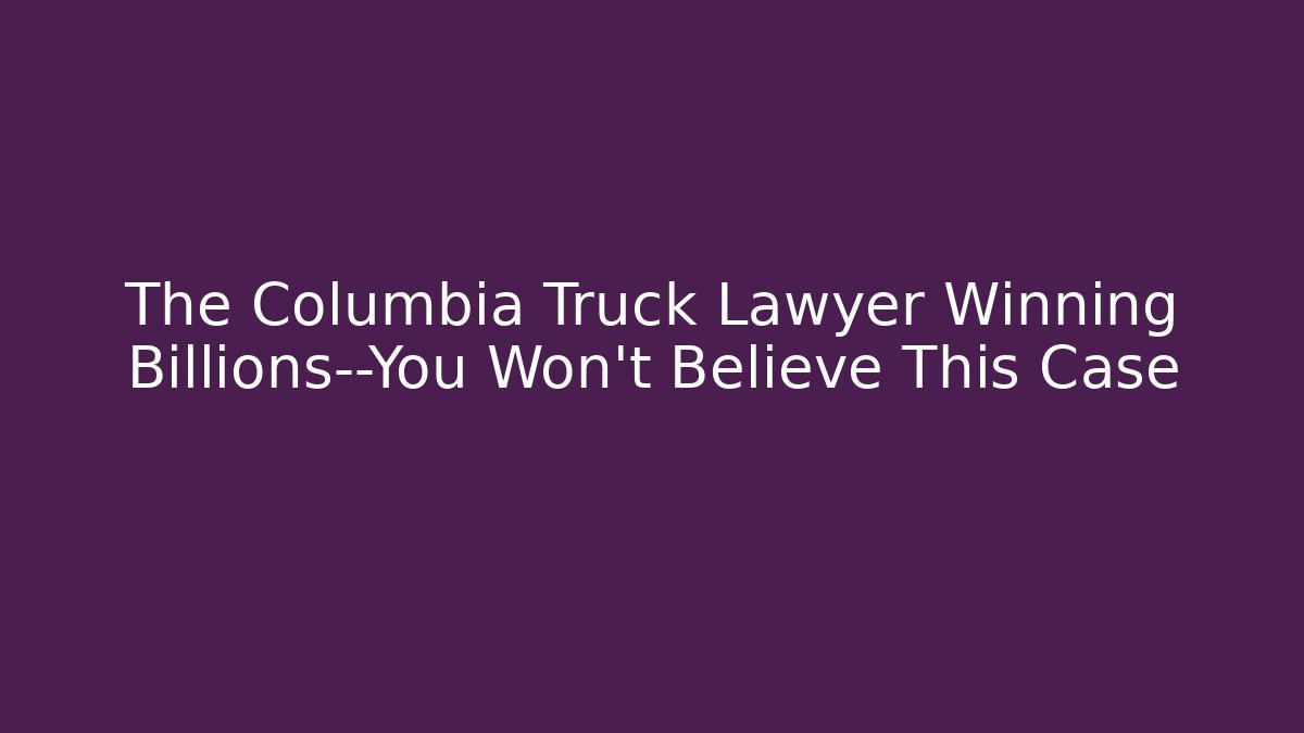 The Columbia Truck Lawyer Winning Billions—You Won’t Believe This Case - WealthxGroup