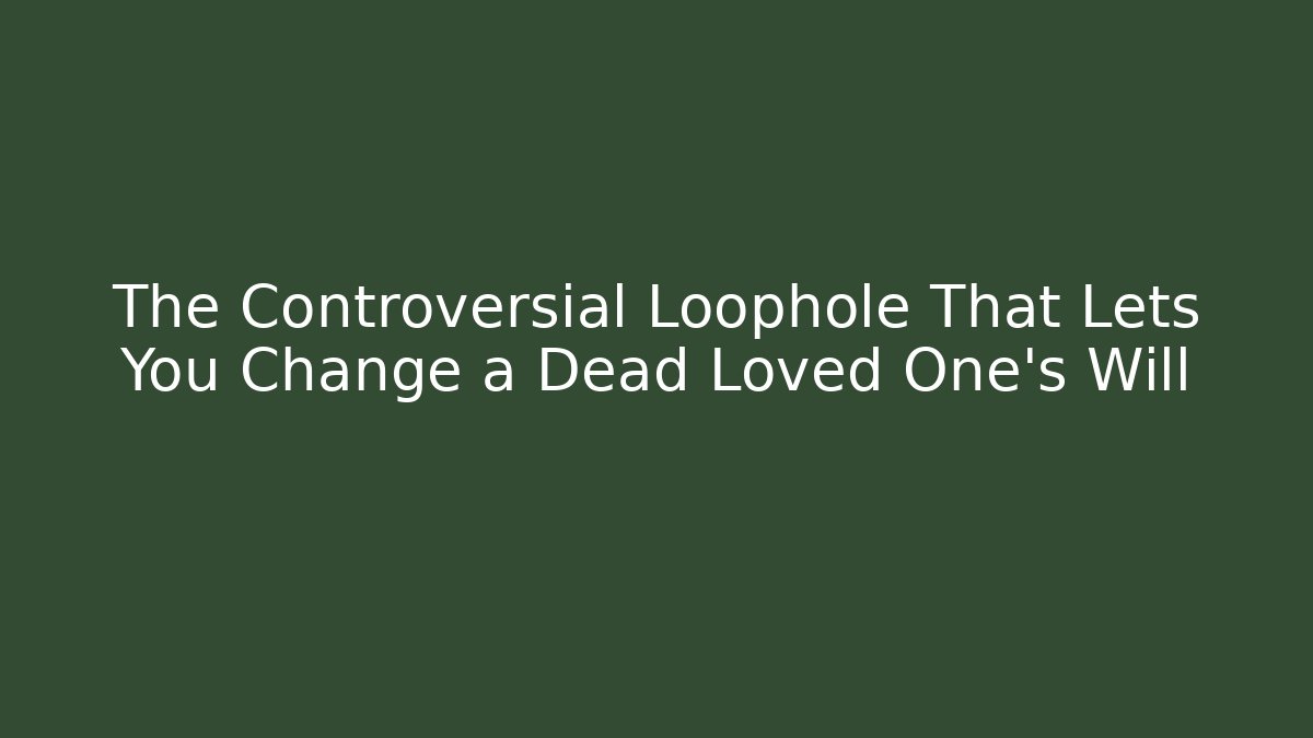 The Controversial Loophole That Lets You Change a Dead Loved One's Will