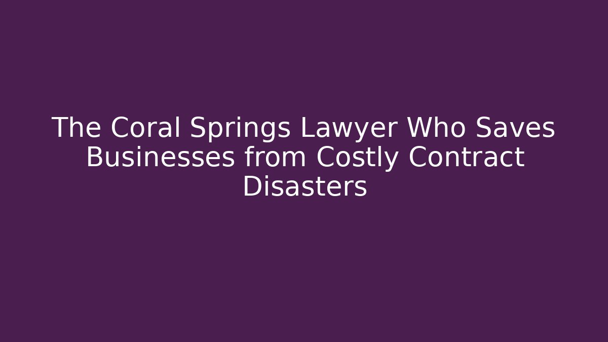 The Coral Springs Lawyer Who Saves Businesses from Costly Contract Disasters