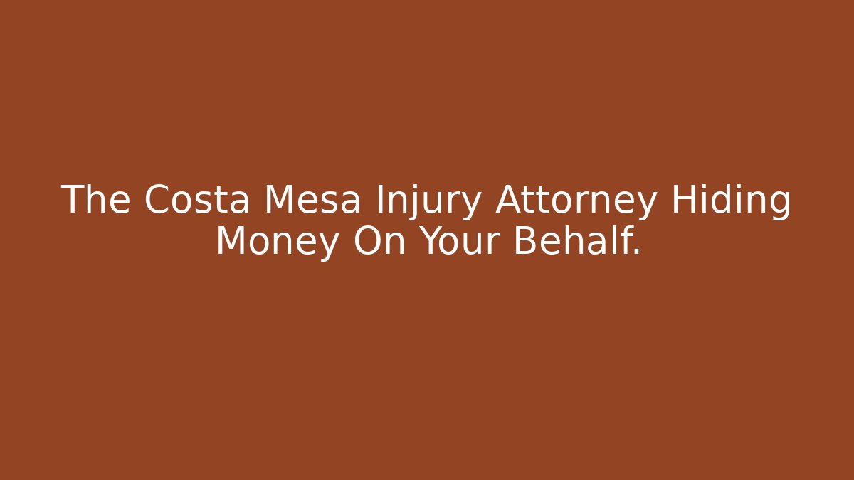 The Costa Mesa Injury Attorney Hiding Money On Your Behalf.