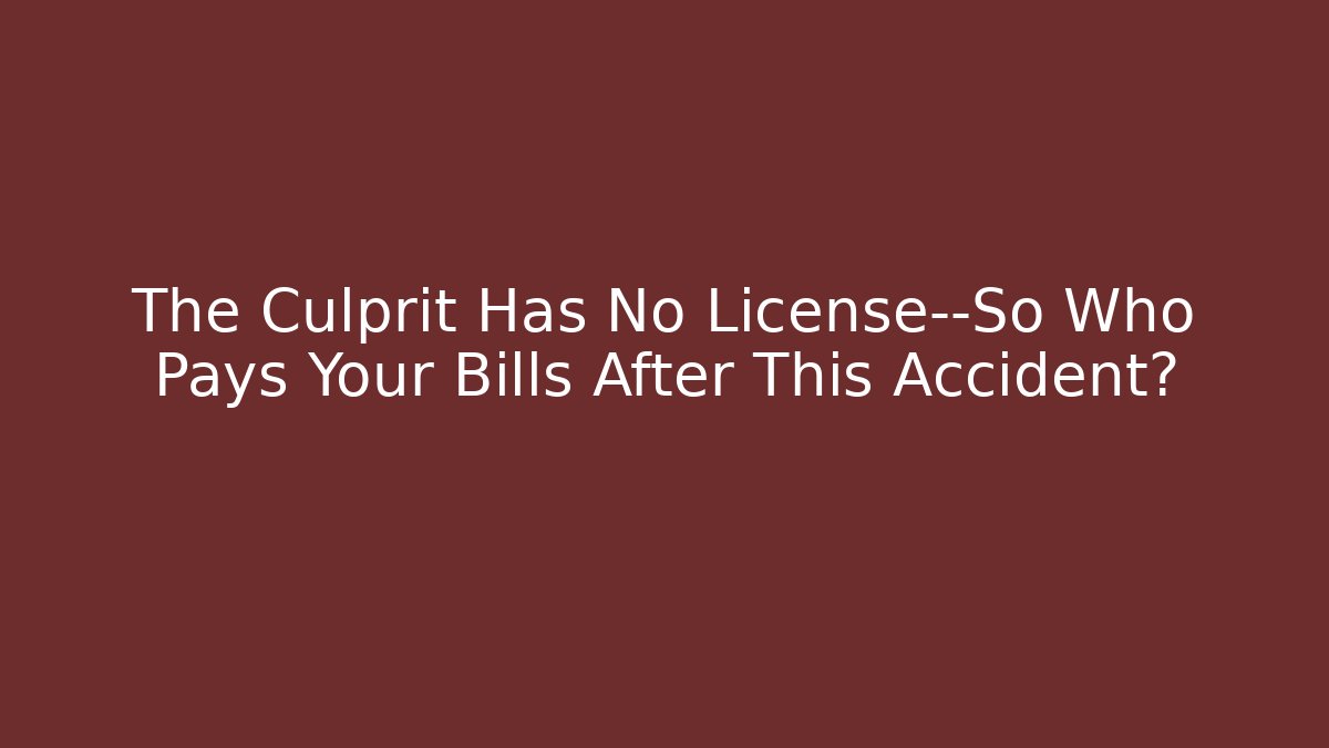 The Culprit Has No License—So Who Pays Your Bills After This Accident?