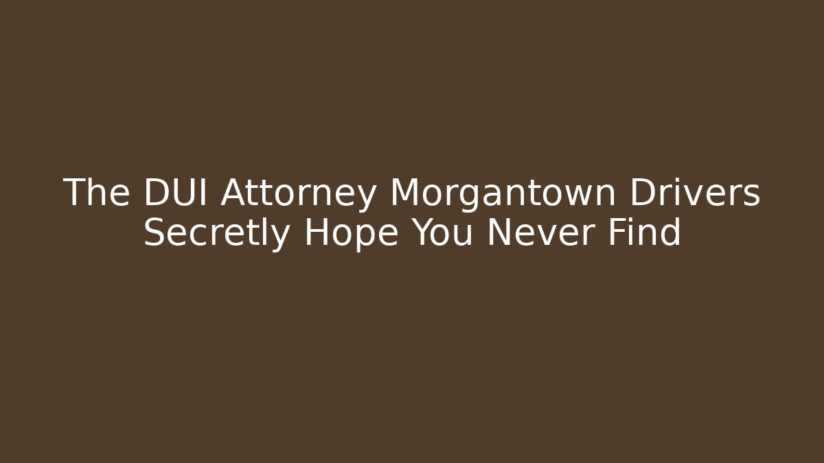 The DUI Attorney Morgantown Drivers Secretly Hope You Never Find