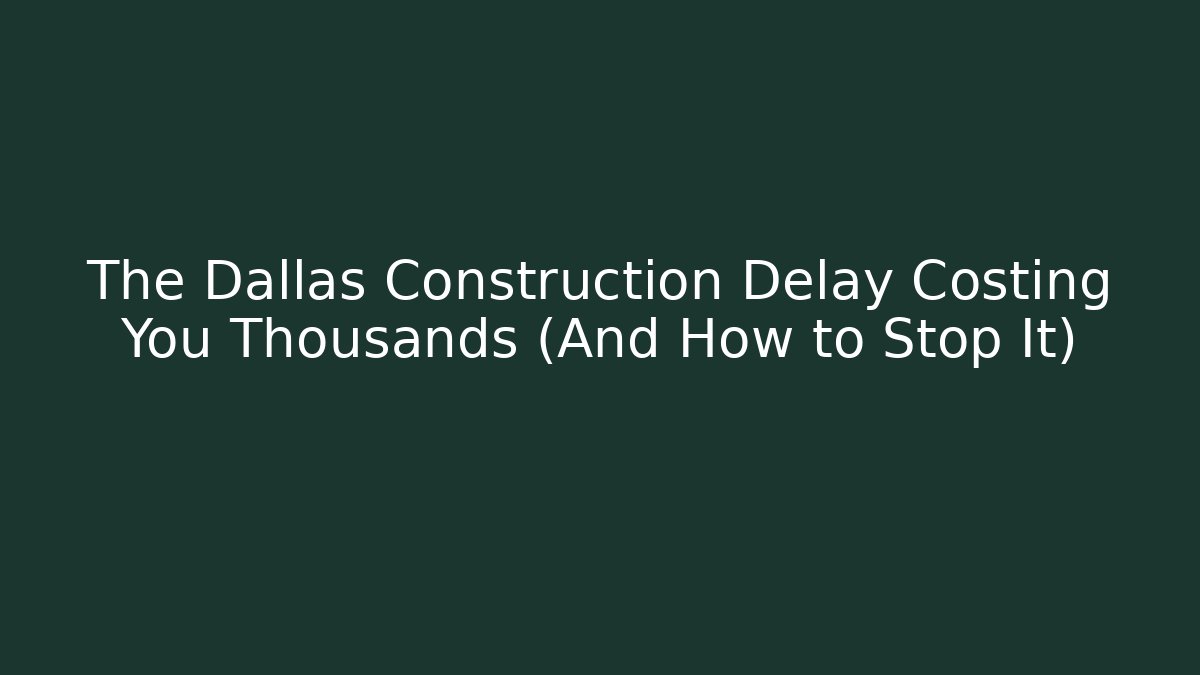 The Dallas Construction Delay Costing You Thousands (And How to Stop It)