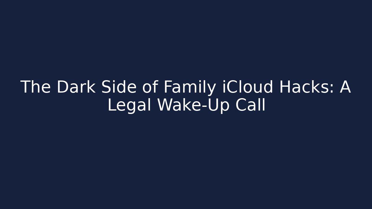 The Dark Side of Family iCloud Hacks: A Legal Wake-Up Call