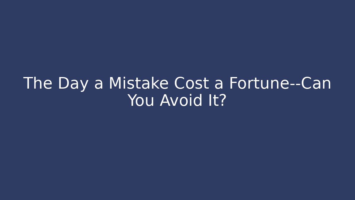 The Day a Mistake Cost a Fortune—Can You Avoid It?