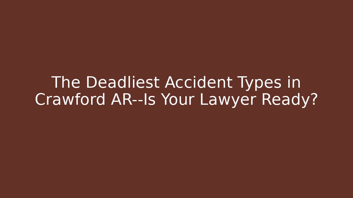 The Deadliest Accident Types in Crawford AR—Is Your Lawyer Ready?