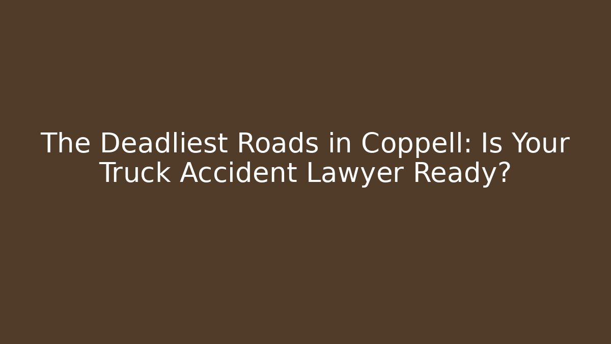 The Deadliest Roads in Coppell: Is Your Truck Accident Lawyer Ready?