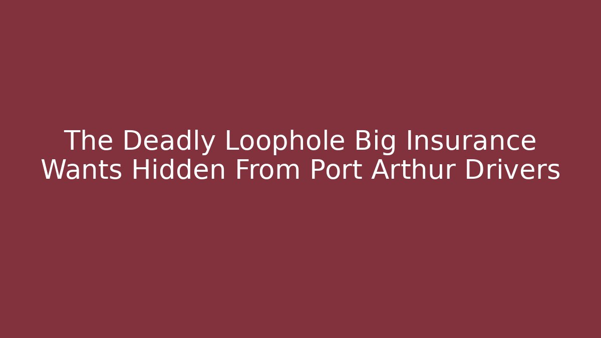 The Deadly Loophole Big Insurance Wants Hidden From Port Arthur Drivers